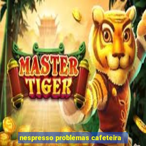 nespresso problemas cafeteira